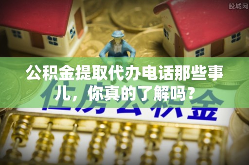 三芝公积金提取代办电话那些事儿，你真的了解吗？