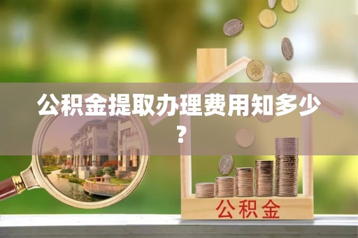 三芝公积金提取办理费用知多少？