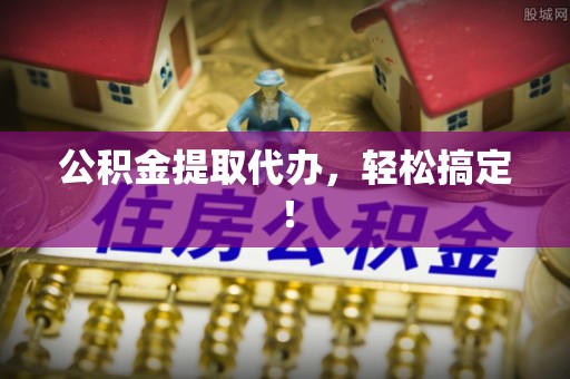 三芝公积金提取代办，轻松搞定！